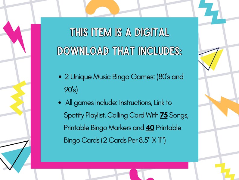 May include: A turquoise blue rectangle with white text that reads "THIS ITEM IS A DIGITAL DOWNLOAD THAT INCLUDES:" followed by two bullet points. The first bullet point reads "2 Unique Music Bingo Games: (80's and 90's)". The second bullet point reads "All games include: Instructions, Link to Spotify Playlist, Calling Card With 75 Songs, Printable Bingo Markers and 40 Printable Bingo Cards (2 Cards Per 8.5" X 11")".