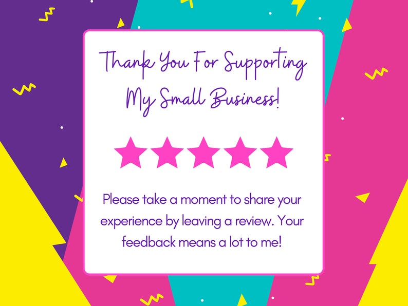 May include: A white card with a pink border and a message that says "Thank You For Supporting My Small Business!" with five pink stars below the message. The card is on a background of colorful geometric shapes.