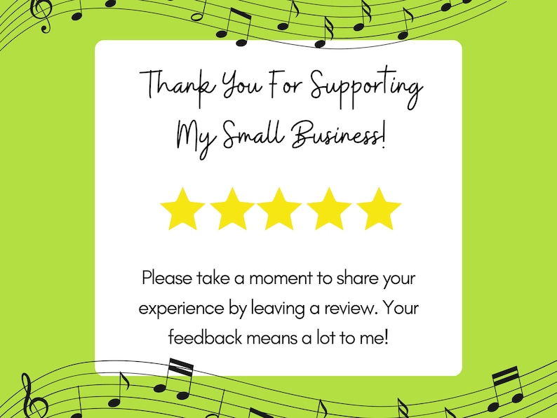 May include: A white card with black text on a green background with musical notes. The text reads "Thank You For Supporting My Small Business!" and "Please take a moment to share your experience by leaving a review. Your feedback means a lot to me!" There are five yellow stars below the text.