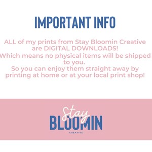 May include: A pink and blue graphic with the text "IMPORTANT INFO" and the text "ALL of my prints from Stay Bloomin Creative are DIGITAL DOWNLOADS! Which means no physical items will be shipped to you. So you can enjoy them straight away by printing at home or at your local print shop!"  The graphic also includes a logo with the text "Stay Bloomin Creative".
