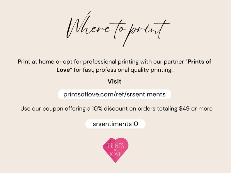 May include: Where to print text with a pink heart logo for Prints of Love.  The text says "Print at home or opt for professional printing with our partner "Prints of Love" for fast, professional quality printing. Visit printsoflove.com/ref/srsentiments Use our coupon offering a 10% discount on orders totaling $49 or more srsentiments10"