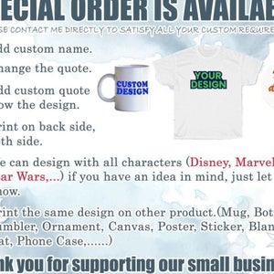 May include: A white t-shirt with the text "YOUR DESIGN" printed on the front. A white mug with the text "CUSTOM DESIGN" printed on the front. A white round ornament with the text "Your design here" printed on the front. The text "SPECIAL ORDER IS AVAILABLE" is at the top of the image. The text "PLEASE CONTACT ME DIRECTLY TO SATISFY ALL YOUR CUSTOM REQUIREMENT" is below the text "SPECIAL ORDER IS AVAILABLE". The text "Add custom name. Change the quote. Add custom quote below the design. Print on back side, both side. We can design with all characters (Disney, Marvel, DC, Star Wars,...) if you have an idea in mind, just let us know. Print the same design on other product. (Mug, Bottles & Tumbler, Ornament, Canvas, Poster, Sticker, Blanket, Hat, Phone Case,......) Thank you for supporting our small business!" is below the images.