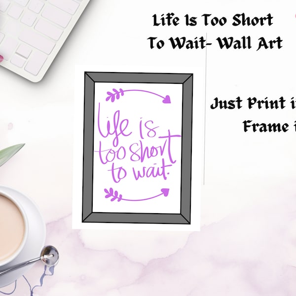 Life is too Short to wait: Instant Inspiration Wall Art/ Home decor - Digital Download PNG