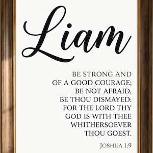 May include: A framed wall art print featuring the name Liam in large black script at the top, followed by the text Be strong and of a good courage; be not afraid, be thou dismayed: for the Lord thy God is with thee whithersoever thou goest. Joshua 1:9.