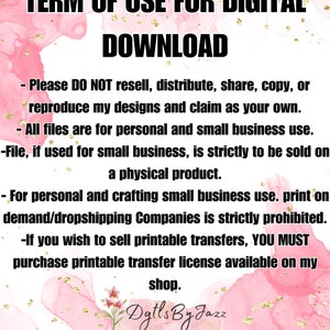 May include: A pink and gold watercolor background with text that reads "TERM OF USE FOR DIGITAL DOWNLOAD". The text below explains the terms of use for digital files, including restrictions on reselling, distributing, sharing, copying, or reproducing the designs. The text also mentions that the files are for personal and small business use, and that if used for small business, they must be sold on a physical product. The text also states that print-on-demand and dropshipping companies are strictly prohibited. The text also mentions that if you wish to sell printable transfers, you must purchase a printable transfer license available on the shop. The text ends with the shop name "Dgtls By Jazz" and the words "SVGS PNGS DIGITAL FILES".