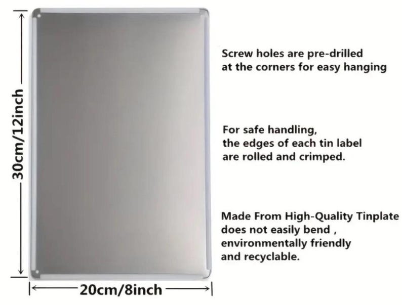 May include: A rectangular metal sign with a silver finish, measuring 8 inches wide and 12 inches tall. The sign has pre-drilled screw holes and text that reads: "Made From High-Quality Tinplate does not easily bend, environmentally friendly and recyclable."