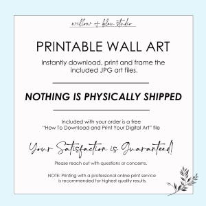 May include: Printable wall art text overlay on a white background with a leafy branch design in the bottom right corner. The text reads "Printable Wall Art", "Instantly download, print and frame the included JPG art files.", "NOTHING IS PHYSICALLY SHIPPED", "Included with your order is a free "How To Download and Print Your Digital Art" file", "Your Satisfaction is Guaranteed!", "Please reach out with questions or concerns.", "NOTE: Printing with a professional online print service is recommended for highest quality results."