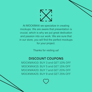 May include: A turquoise background with black text that reads "At MOCKMAX we specialize in creating mockups. We are aware that presentation is crucial, which is why we put great dedication and passion into our work. We are sure that in our store, you will find the perfect mockups for your project. Thanks for visiting us! DISCOUNT COUPONS MOCKMAX10: BUY 3 and GET 10% OFF MOCKMAX15: BUY 5 and GET 15% OFF MOCKMAX20: BUY 7 and GET 20% OFF MOCKMAX25: BUY 9 and GET 25% OFF"