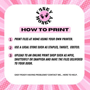 May include: Pink and black graphic with the text "FUNKY MONKEY" in a circle.  The text "HOW TO PRINT" is in a black rectangle.  Three numbered steps are listed: 1. Print files at home using your own printer. 2. Use a local store such as Staples, Target, Costco. 3. Upload to an online print shop such as MPIX, Shutterfly or Snapfish and have the files delivered to your door.  The text "EASY PEASY! HAVING PROBLEMS? CONTACT ME... HERE TO HELP." is at the bottom.