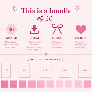 May include: A digital bundle of 30 prints featuring a pink color palette. The graphic includes text stating This is a bundle of 30, Curated, Digital, Bundle, Colours, and Includes 5 ratio files with dimensions 2:3, 3:4, 4:5, 5x7, and 11:14 listed below.