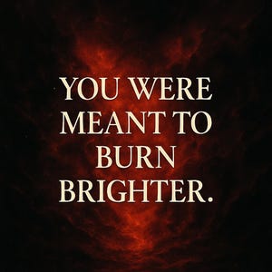 May include: A motivational poster with the text "YOU WERE MEANT TO BURN BRIGHTER." The words are in a white, serif font against a dark background with fiery red and orange swirls, creating a dramatic effect.