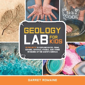 Geology Lab For Kids 52 Projects To Explore Rocks, Gems,Geodes, Crystals, Fossils AND Other Wonders Of The Earths Surface