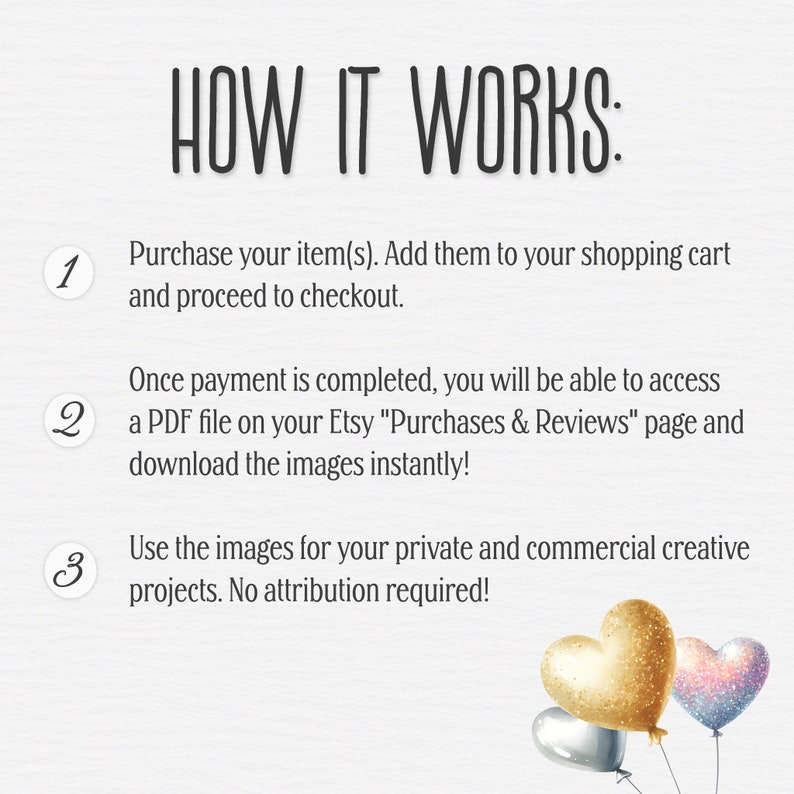 May include: How it works: A numbered list of instructions for purchasing digital images. The instructions include adding items to a shopping cart, proceeding to checkout, accessing a PDF file on Etsy, and downloading the images. The image also includes three gold, silver, and pink heart-shaped balloons.