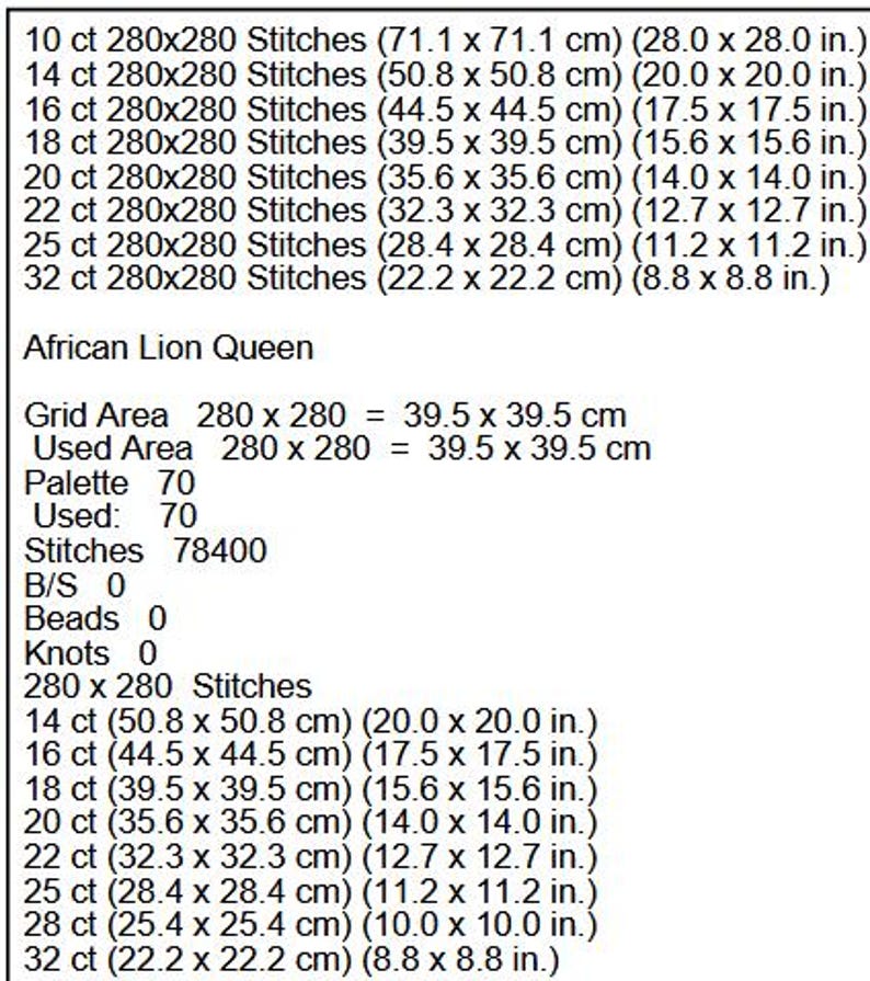 May include: A cross stitch pattern for an African Lion Queen design. The pattern is 280 stitches by 280 stitches and uses 70 colors. The finished size is 39.5 inches by 39.5 inches.