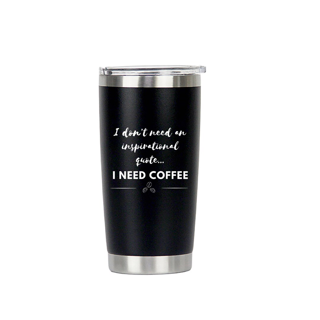 20 Oz Funny Coffee Tumbler Black I Don't Need and Inspirational Quote