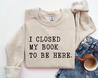 I Closed My Book To Be Here Sweatshirt, Teacher Book Sweater, Book Lover Sweatshirt, Teacher Gift, Librarian Sweatshirt, Book Lover Gift