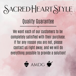 May include: A pink and white watercolor background with the text "SACRED HEART STYLE" in black cursive lettering. The text "Quality Guarantee" is also in black lettering. The text below reads: "We want each of our customers to be completely satisfied with their purchase. If for any reason you are not, please contact us right away, and we will do everything possible to provide a solution!"  The text "AMDG" is in black lettering below two black heart symbols.