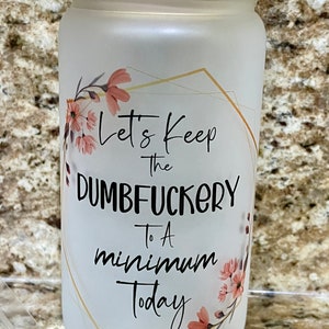 Let&#39;s Keep the Dumbfuckery to a Minimum Today Libby Glass Tumbler - 16 oz - Frosted or Unfrosted - Includes Straw, Lid, and Cleaning Brush