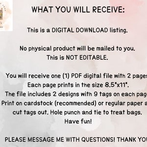 May include: Printable PDF file with two pages of treat bag tags. Each page has nine tags and measures 8.5 inches by 11 inches. The file includes two designs for treat bags. Print on cardstock or regular paper, cut out the tags, punch holes, and tie to treat bags.