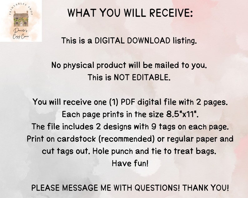 May include: Printable PDF file with two pages of treat bag tags. Each page has nine tags and measures 8.5 inches by 11 inches. The file includes two designs for treat bags. Print on cardstock or regular paper, cut out the tags, punch holes, and tie to treat bags.