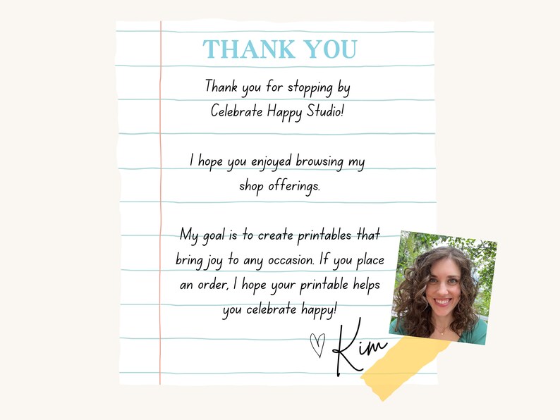 May include: A handwritten thank you note on lined paper with a photo of a woman smiling. The note says "Thank you for stopping by Celebrate Happy Studio! I hope you enjoyed browsing my shop offerings. My goal is to create printables that bring joy to any occasion. If you place an order, I hope your printable helps you celebrate happy!" and is signed "Kim".