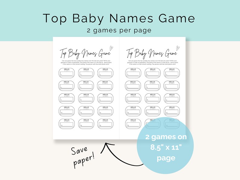 May include: Printable game sheet with two blank baby name games. Each game has 12 blank spaces for writing in baby names. The text "Top Baby Names Game" is at the top of the sheet. The text "2 games per page" is below the title. The text "Save paper!" is at the bottom left of the sheet. The text "2 games on 8.5" x 11" page" is at the bottom right of the sheet.