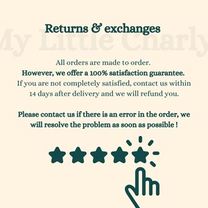 May include: Text on a cream background reads "Returns & exchanges My Little Charly".  All orders are made to order. However, we offer a 100% satisfaction guarantee. If you are not completely satisfied, contact us within 14 days after delivery and we will refund you. Please contact us if there is an error in the order, we will resolve the problem as soon as possible!" Five green stars with a green hand pointing to the stars.