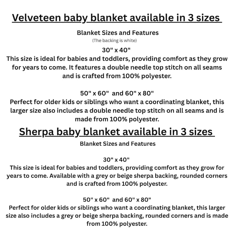 May include: Text description of baby blankets available in three sizes. The sizes are 30" x 40", 50" x 60", and 60" x 80". The blankets are made of 100% polyester. The Velveteen blankets have a white backing. The Sherpa blankets have a grey or beige backing.