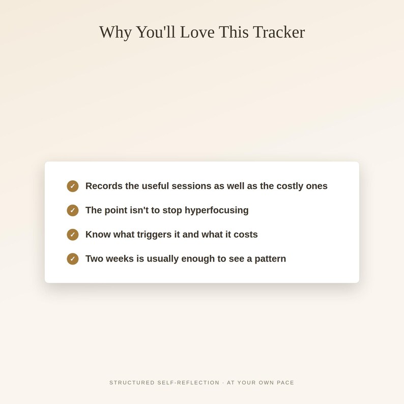 May include: A white rectangular information card with dark text on a light background. The header reads Why You'll Love This Tracker. The list includes: Records the useful sessions as well as the costly ones, The point isn't to stop hyperfocusing, Know what triggers it and what it costs, Two weeks is usually enough to see a pattern. The footer reads STRUCTURED SELF-REFLECTION - AT YOUR OWN PACE.