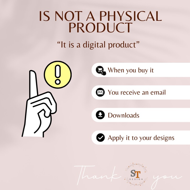 Pu&ograve; includere: Un'illustrazione grafica di una mano che punta verso l'alto con un punto esclamativo all'interno di un cerchio giallo. Il testo "IS NOT A PHYSICAL PRODUCT" &egrave; sopra la mano. Il testo "It is a digital product" &egrave; sotto la mano. Un elenco di quattro passaggi &egrave; sotto il testo: "When you buy it", "You receive an email", "Downloads", e "Apply it to your designs". Il testo "Thank ST DESIGN you" &egrave; nella parte inferiore dell'immagine.