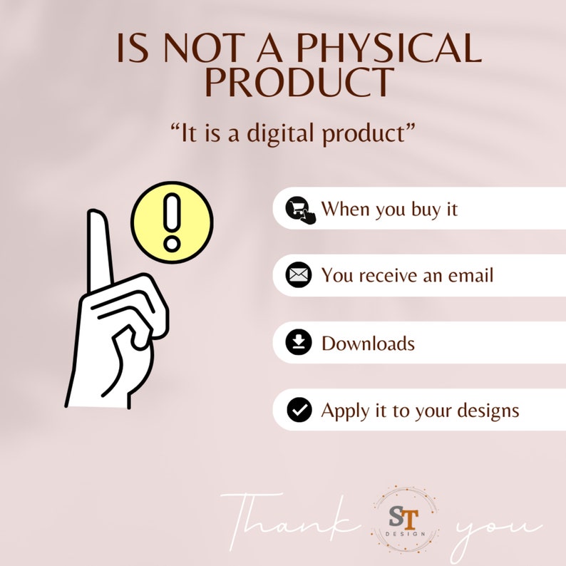 Pu&ograve; includere: Un'illustrazione grafica di una mano che punta verso l'alto con un punto esclamativo all'interno di un cerchio giallo. Il testo "IS NOT A PHYSICAL PRODUCT" &egrave; in marrone. Il testo "It is a digital product" &egrave; in marrone. Il testo "When you buy it" &egrave; in nero. Il testo "You receive an email" &egrave; in nero. Il testo "Downloads" &egrave; in nero. Il testo "Apply it to your designs" &egrave; in nero. Il testo "Thank ST DESIGN you" &egrave; in marrone.