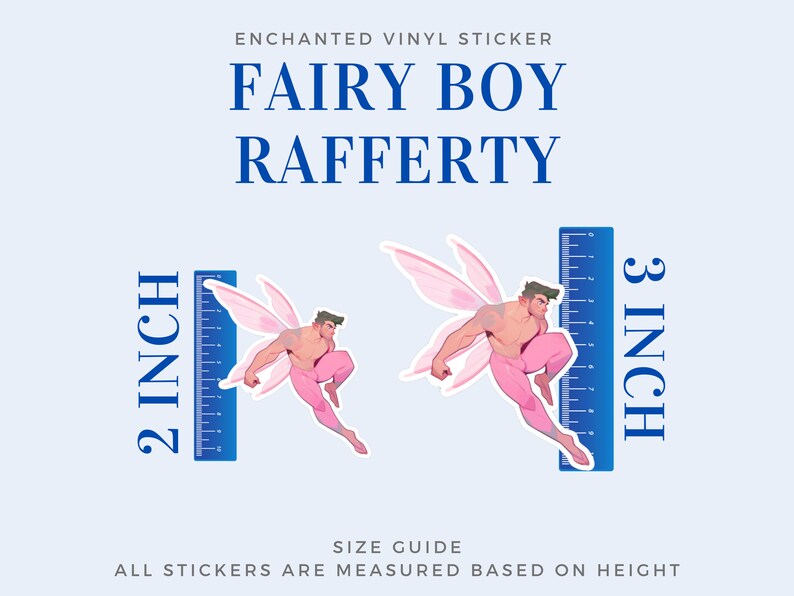 May include: A vinyl sticker featuring a fairy boy with pink wings and pink pants. The sticker is 3 inches tall and is shown next to a ruler. The sticker is available in two sizes, 2 inches and 3 inches. The text "ENCHANTED VINYL STICKER" is at the top of the image. The text "FAIRY BOY RAFFERTY" is below the sticker. The text "SIZE GUIDE" is below the sticker. The text "ALL STICKERS ARE MEASURED BASED ON HEIGHT" is below the sticker.