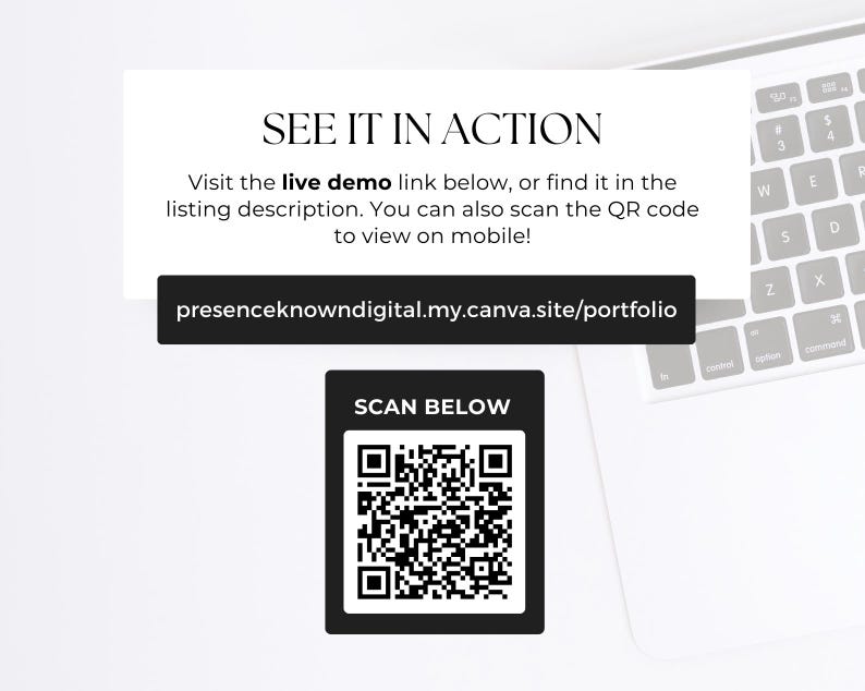 May include: A white laptop with a black and white QR code on a white surface. The text "SEE IT IN ACTION" is above the QR code. The text "Visit the live demo link below, or find it in the listing description. You can also scan the QR code to view on mobile!" is below the QR code. The text "presenceknowndigital.my.canva.site/portfolio" is below the text. The text "SCAN BELOW" is above the QR code.