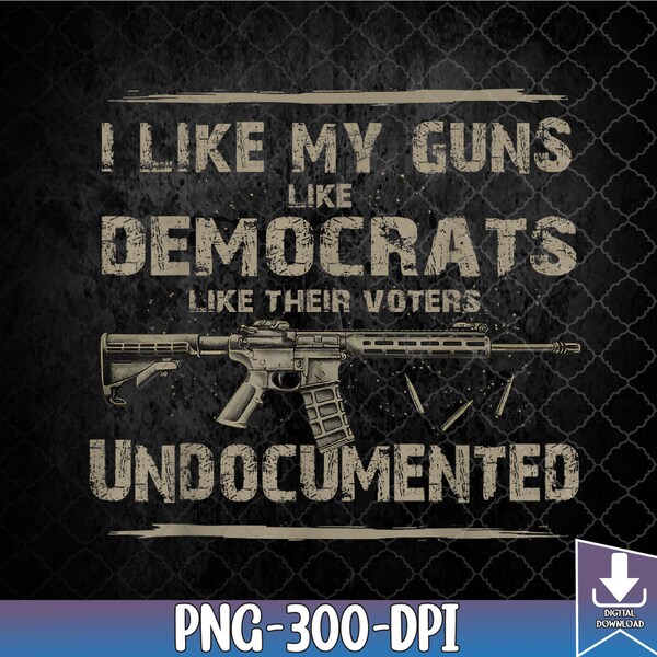 I Like My Guns Like Democrats Like Their Voters Undocumented PNG, My Guns png,Sublimation Design