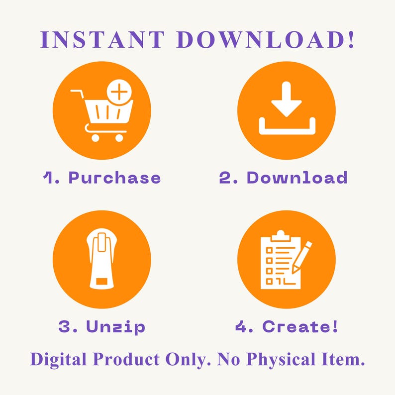 May include: An image with the text "INSTANT DOWNLOAD!" and four orange circles with white icons and text: "1. Purchase", "2. Download", "3. Unzip", and "4. Create!" The text "Digital Product Only. No Physical Item." is also present.