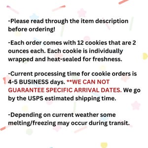 May include: A white informational graphic with colorful confetti shapes featuring black text: Please read through the item description before ordering! Each order comes with 12 cookies that are 2 ounces each, individually wrapped and heat-sealed.