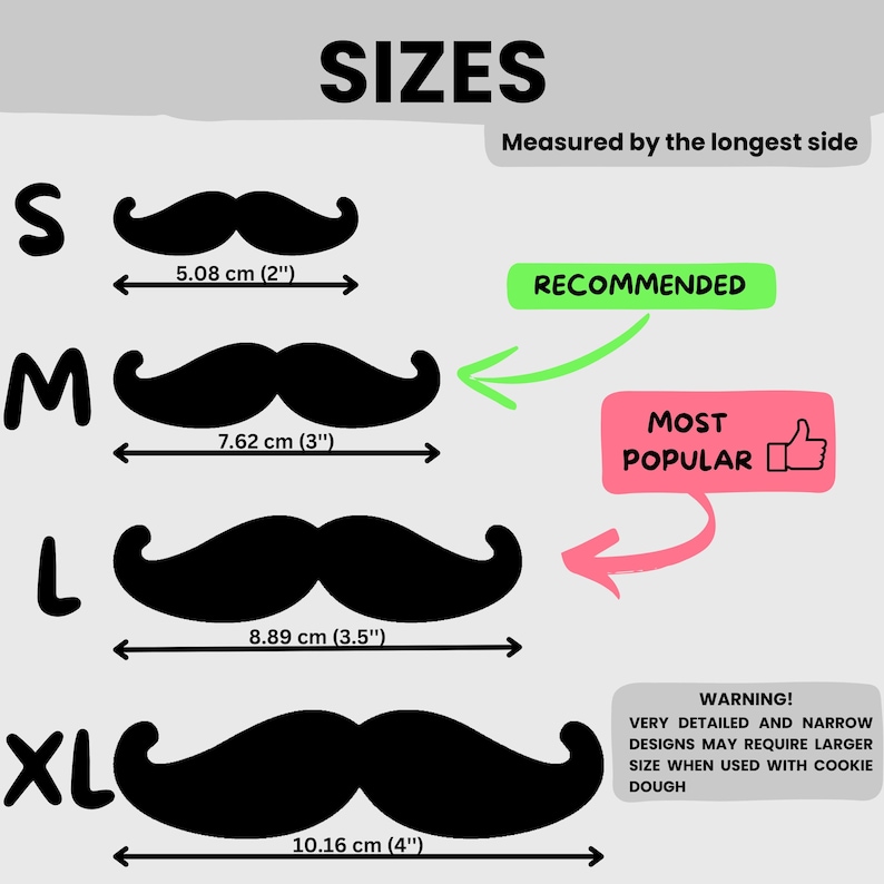 May include: Four sizes of moustache cookie cutters, labelled S, M, L, and XL. The cutters are black and measure 5.08 cm, 7.62 cm, 8.89 cm, and 10.16 cm in length. The image includes text that says "Sizes", "Measured by the longest side", "Recommended", "Most Popular", and "Warning! Very detailed and narrow designs may require larger size when used with cookie dough."