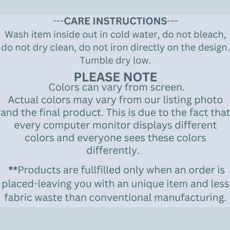 May include: Text on a light blue background provides care instructions for a product. It advises washing inside out in cold water, avoiding bleach and dry cleaning, and tumble drying low. It also notes color variations from the screen.