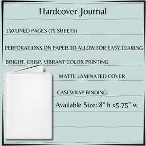 May include: A white hardcover journal with the text "Hardcover Journal." Features include 150 lined pages, perforations for easy tearing, and bright color printing. The journal has a matte laminated cover and casewrap binding. Available size is 8" h x 5.75" w.