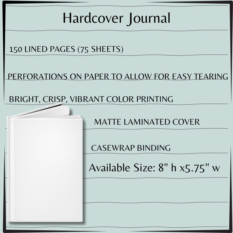 May include: A white hardcover journal with the text "Hardcover Journal." Features include 150 lined pages, perforations for easy tearing, and bright color printing. The journal has a matte laminated cover and casewrap binding. Available size is 8" h x 5.75" w.