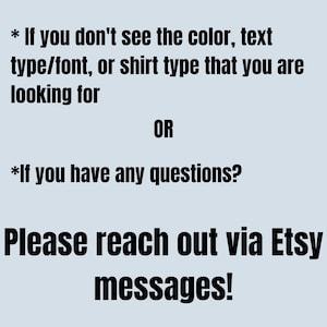 May include: Text on a light blue background reads: "If you don't see the color, text type/font, or shirt type that you are looking for OR If you have any questions? Please reach out via Etsy messages!"