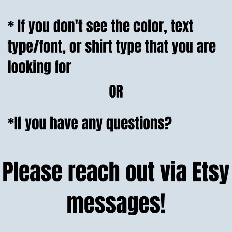 May include: Text on a light blue background reads: "If you don't see the color, text type/font, or shirt type that you are looking for OR If you have any questions? Please reach out via Etsy messages!"
