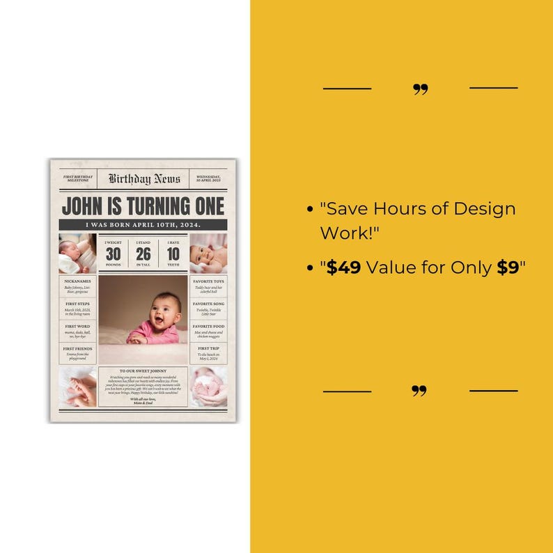 May include: A printable birthday newspaper template for a child turning one year old. The template features a black and white newspaper design with a headline that says "John is turning one." The template includes space for photos, milestones, and other details about the child's first year. The text "Save Hours of Design Work!" and "$49 Value for Only $9" is also included.