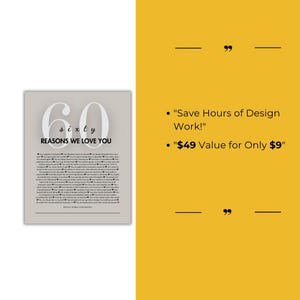 May include: A printable poster with a gray background and black text. The poster features the number 60 with the word "sixty" written below it. The text "Reasons We Love You" is written below the number. The poster also includes a list of reasons why someone might be loved. The text on the right side of the image reads: "Save Hours of Design Work!" and "$49 Value for Only $9".