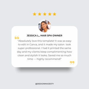 May include: Five star review from Jessica L., a hair spa owner, praising a template for its ease of use and professional look. The review states that the template was easy to edit in Canva and made her salon look super professional. She had it printed the same day and her clients keep complimenting how clean and stylish it looks. She concludes by saying that the template saved her time and highly recommends it.
