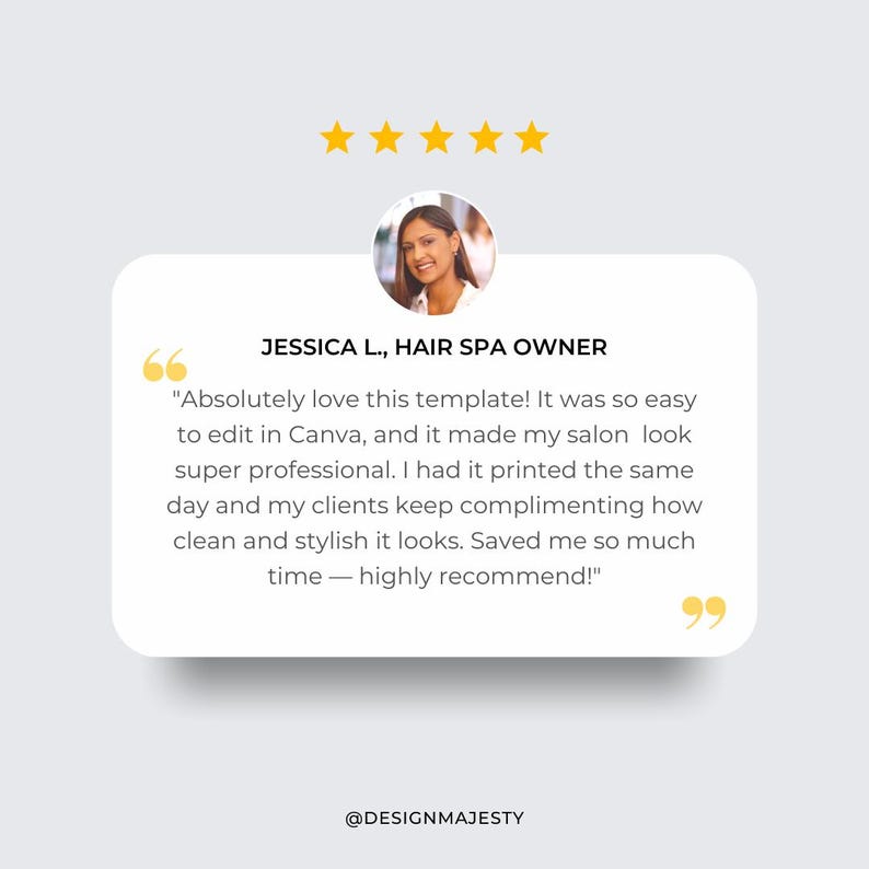 May include: Five star review from Jessica L., a hair spa owner, praising a template for its ease of use and professional look. The review states that the template was easy to edit in Canva and made her salon look super professional. She had it printed the same day and her clients keep complimenting how clean and stylish it looks. She concludes by saying that the template saved her time and highly recommends it.