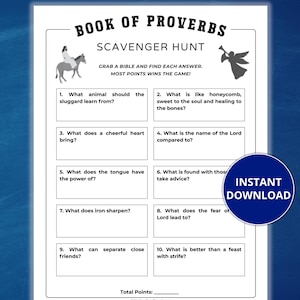 May include: A black and white printable scavenger hunt game based on the Book of Proverbs. The game features 10 questions with blank spaces for answers. The title "Book of Proverbs Scavenger Hunt" is at the top of the page.  The game instructs players to grab a Bible and find each answer.  The game states that the most points wins.