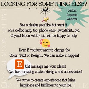 May include: Cream-colored graphic with text: "LOOKING FOR SOMETHING ELSE?" and "Custom Requests Welcome." It also says "See a design you like but want it on a coffee mug, tee, phone case, sweatshirt...etc. Crystal Moon Art by Liz will be happy to help."