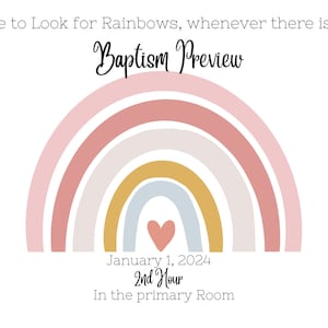 May include: A rainbow-themed baptism announcement with the text "I Like to Look for Rainbows, whenever there is Rain Baptism Preview" and details for the event: January 1, 2024, 2nd Hour, In the primary Room.