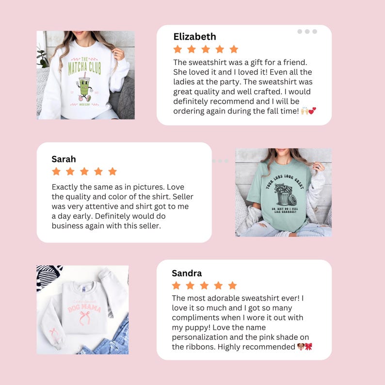 May include: Three customer reviews for sweatshirts with different designs. The first sweatshirt is white with a green matcha tea graphic and the text "The Matcha Club". The second sweatshirt is light blue with a graphic of a raccoon in a trash can and the text "Your Lats Look Great! Oh, but do I feel like garbage". The third sweatshirt is pink with a graphic of a dog bone and the text "Dog Mama".